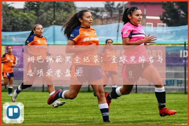 姆巴佩获奖全记录:金球奖排名与各项荣誉盘点