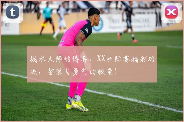 战术大师的博弈，XX洲际赛精彩对决，智慧与勇气的较量！