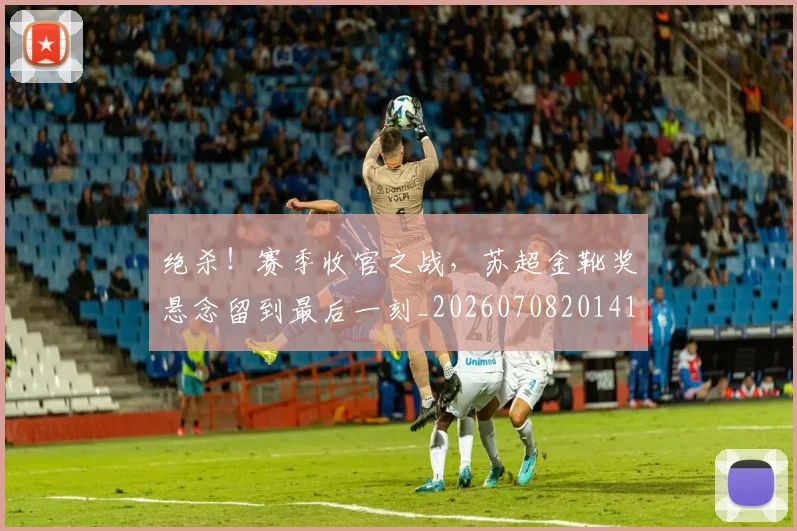 绝杀!赛季收官之战,苏超金靴奖悬念留到最后一刻_20260708201414