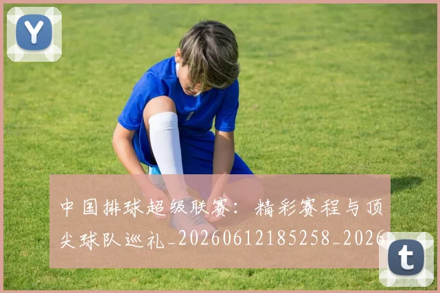 中国排球超级联赛:精彩赛程与顶尖球队巡礼_20260612185258_20260704163605