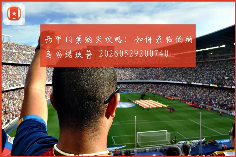 西甲门票购买攻略:如何亲临伯纳乌或诺坎普_20260529200740