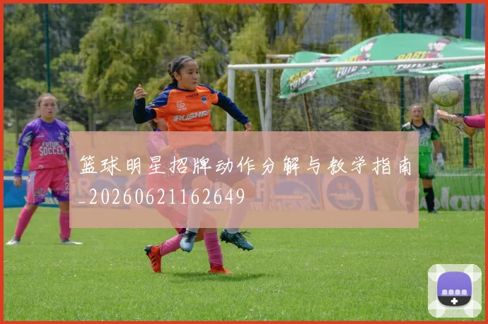 篮球明星招牌动作分解与教学指南_20260621162649