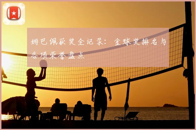 姆巴佩获奖全记录:金球奖排名与各项荣誉盘点
