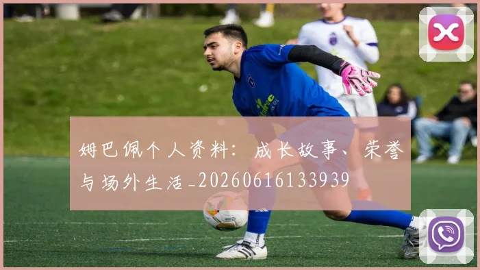 姆巴佩个人资料：成长故事、荣誉与场外生活_20260616133939