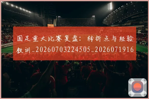 国足重大比赛复盘:转折点与经验教训_20260703224505_20260719165452
