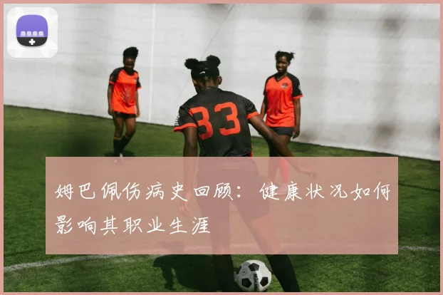 姆巴佩伤病史回顾:健康状况如何影响其职业生涯