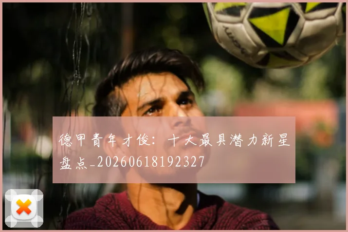 德甲青年才俊:十大最具潜力新星盘点_20260618192327
