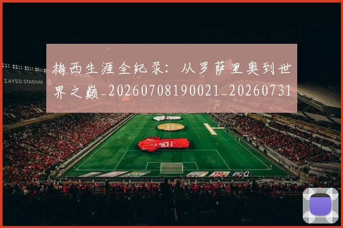 梅西生涯全纪录:从罗萨里奥到世界之巅_20260708190021_20260731181926