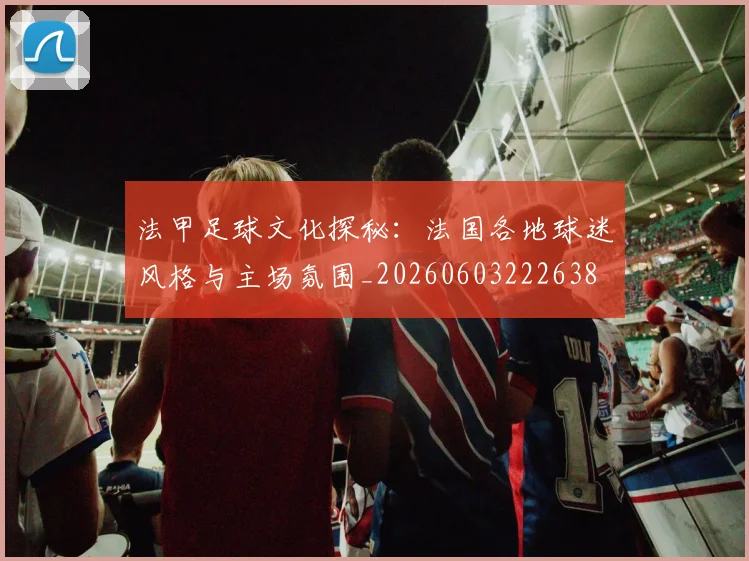 法甲足球文化探秘:法国各地球迷风格与主场氛围_20260603222638