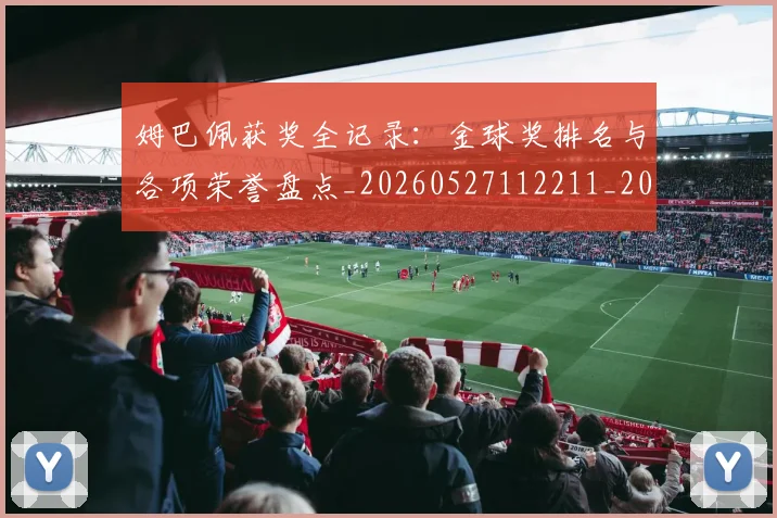 姆巴佩获奖全记录:金球奖排名与各项荣誉盘点_20260527112211_20260703232139