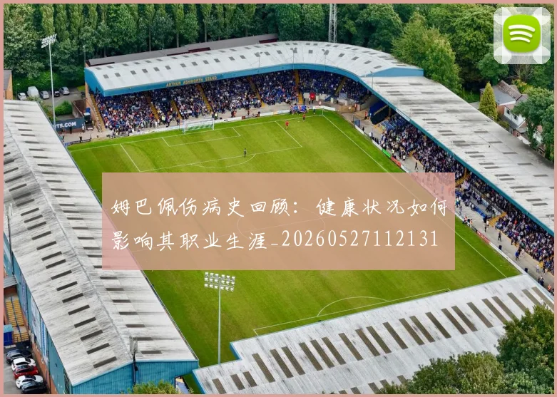 姆巴佩伤病史回顾:健康状况如何影响其职业生涯_20260527112131