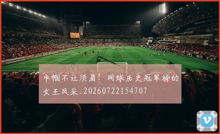 巾帼不让须眉！网球历史冠军榜的女王风采_20260722154707
