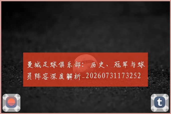 曼城足球俱乐部:历史、冠军与球员阵容深度解析_20260731173252