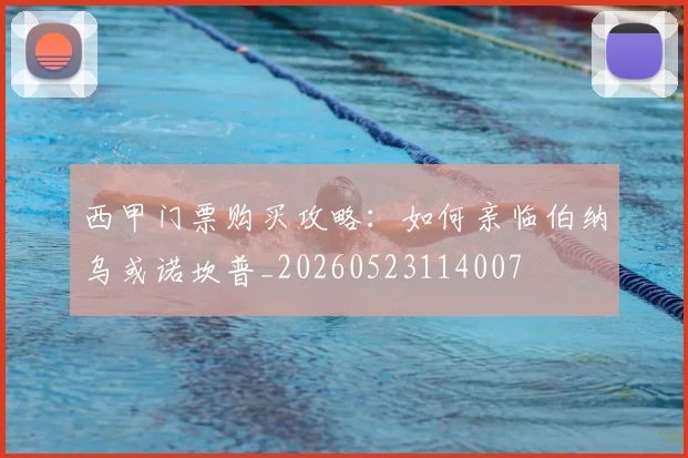 西甲门票购买攻略:如何亲临伯纳乌或诺坎普_20260523114007