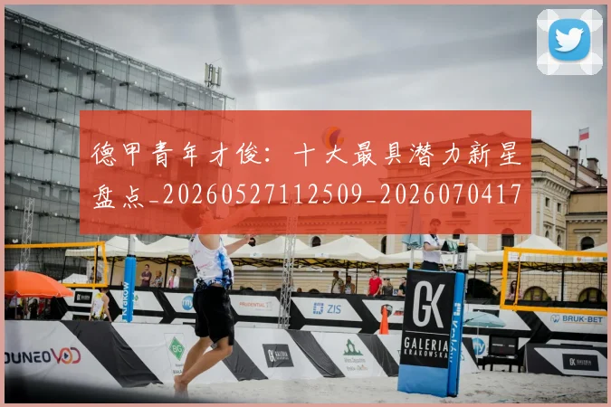 德甲青年才俊:十大最具潜力新星盘点_20260527112509_20260704173856_20260722163002