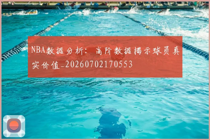 NBA数据分析:高阶数据揭示球员真实价值_20260702170553
