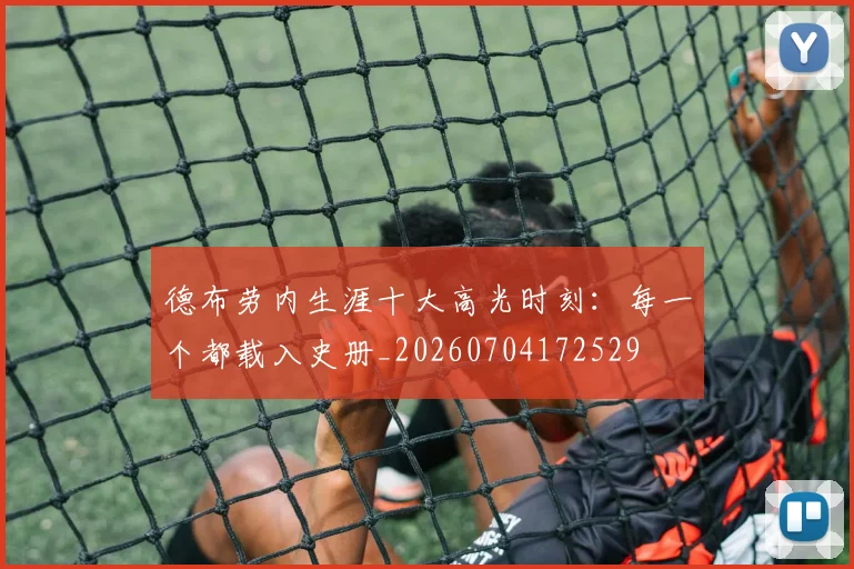 德布劳内生涯十大高光时刻：每一个都载入史册_20260704172529