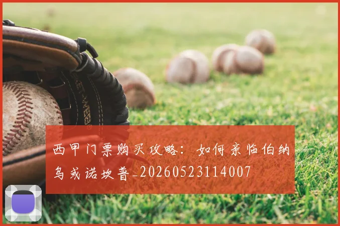 西甲门票购买攻略:如何亲临伯纳乌或诺坎普_20260523114007