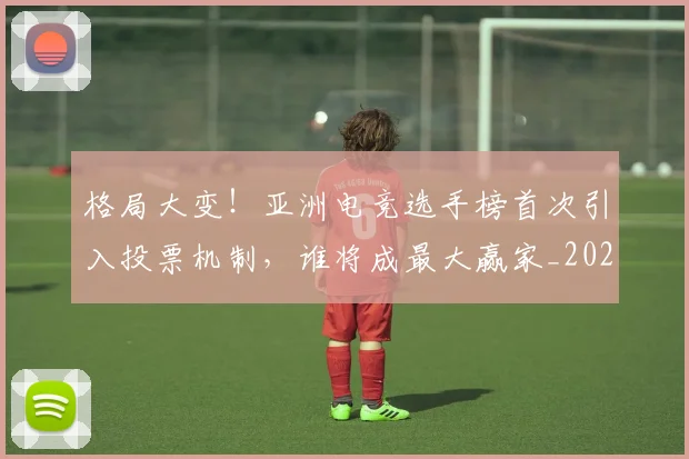 格局大变!亚洲电竞选手榜首次引入投票机制,谁将成最大赢家_20260707022626