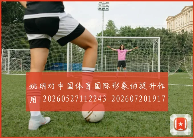 姚明对中国体育国际形象的提升作用_20260527112243_20260720191745