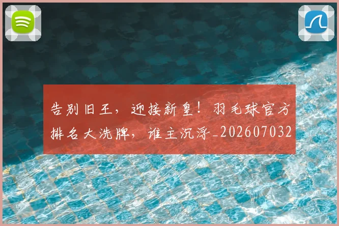 告别旧王,迎接新皇!羽毛球官方排名大洗牌,谁主沉浮_20260703221711_20260718210123