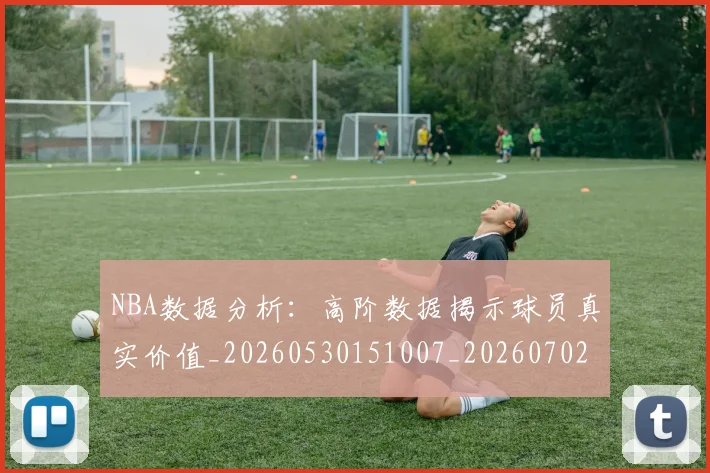 NBA数据分析：高阶数据揭示球员真实价值_20260530151007_20260702170557
