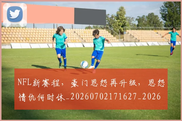 NFL新赛程,豪门恩怨再升级,恩怨情仇何时休_20260702171627_20260714214807