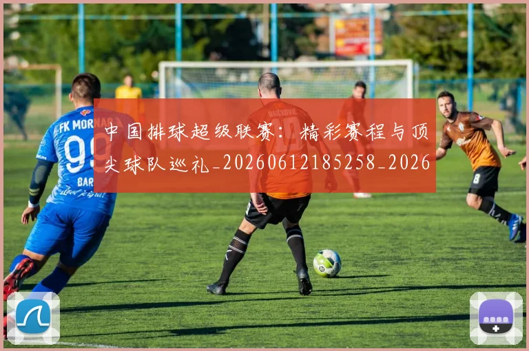 中国排球超级联赛:精彩赛程与顶尖球队巡礼_20260612185258_20260704163605
