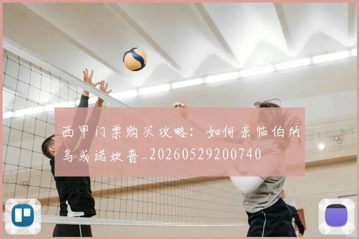 西甲门票购买攻略:如何亲临伯纳乌或诺坎普_20260529200740