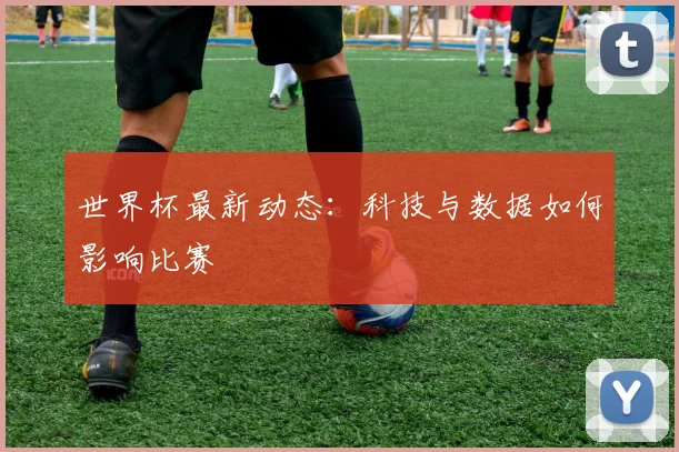 世界杯最新动态:科技与数据如何影响比赛