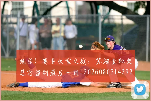 绝杀！赛季收官之战，苏超金靴奖悬念留到最后一刻_20260803142929