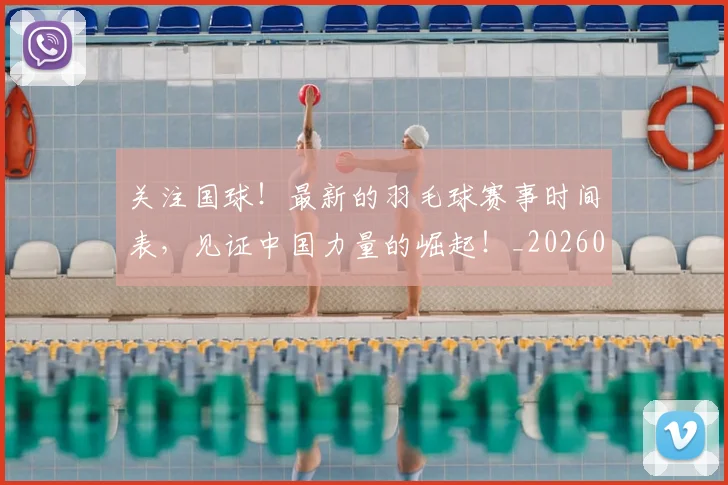 关注国球!最新的羽毛球赛事时间表,见证中国力量的崛起!_20260703215009