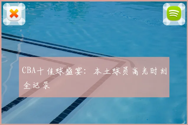 CBA十佳球盛宴:本土球员高光时刻全记录