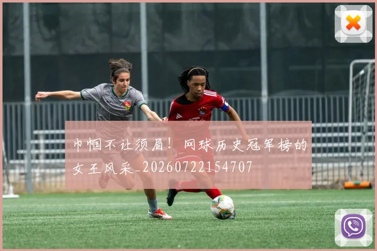 巾帼不让须眉！网球历史冠军榜的女王风采_20260722154707
