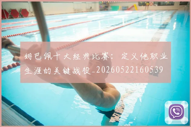 姆巴佩十大经典比赛:定义他职业生涯的关键战役_20260522160539