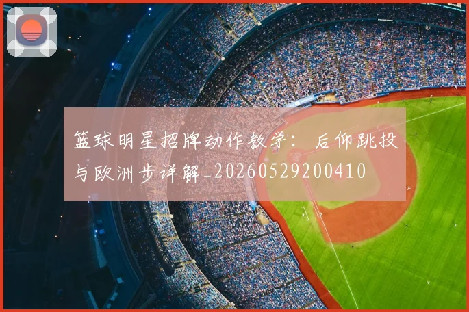 篮球明星招牌动作教学:后仰跳投与欧洲步详解_20260529200410