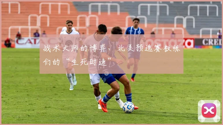 战术大师的博弈,北美预选赛教练们的“生死时速”