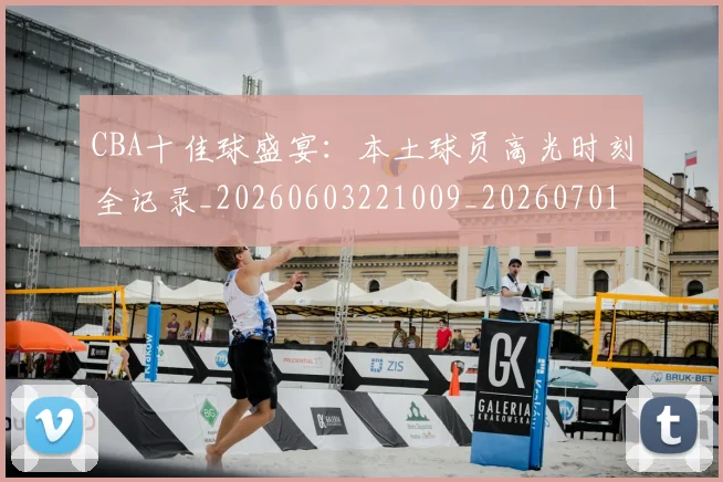 CBA十佳球盛宴:本土球员高光时刻全记录_20260603221009_20260701210231