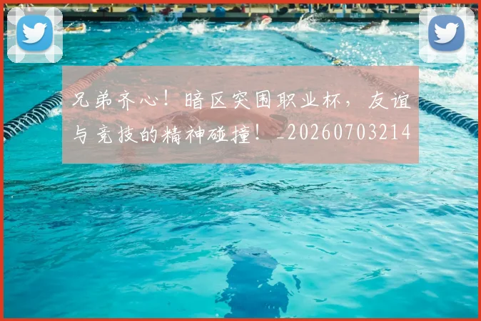 兄弟齐心!暗区突围职业杯,友谊与竞技的精神碰撞!_20260703214303_20260718003753