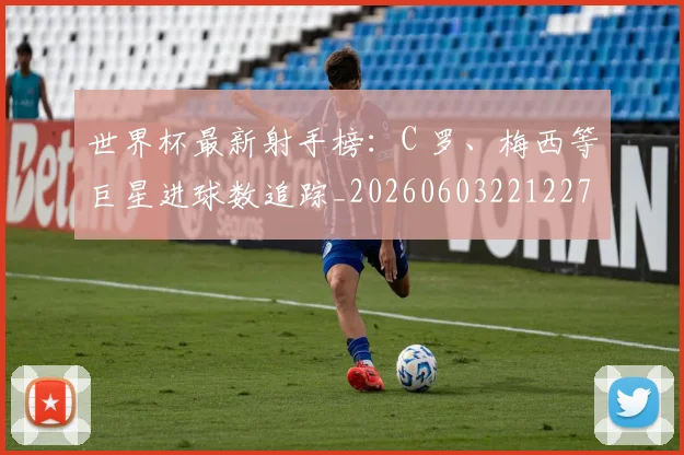 世界杯最新射手榜:C 罗、梅西等巨星进球数追踪_20260603221227