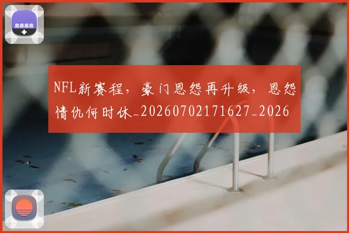 NFL新赛程,豪门恩怨再升级,恩怨情仇何时休_20260702171627_20260714214807