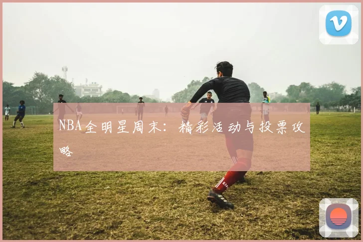 NBA全明星周末:精彩活动与投票攻略