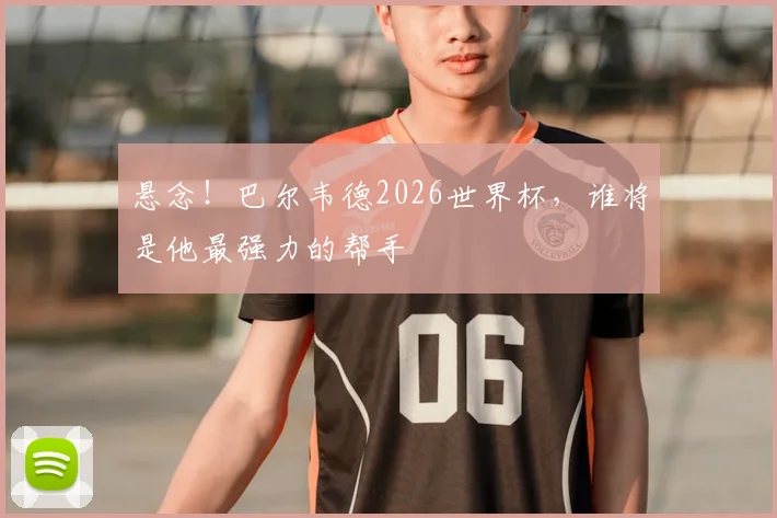 悬念!巴尔韦德2026世界杯,谁将是他最强力的帮手