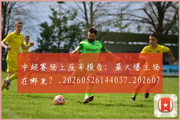 中超赛场上座率报告:最火爆主场在哪里?_20260526144037_20260703205346