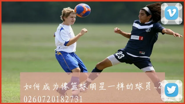 如何成为像篮球明星一样的球员_20260720182731