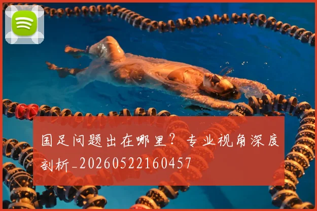国足问题出在哪里？专业视角深度剖析_20260522160457