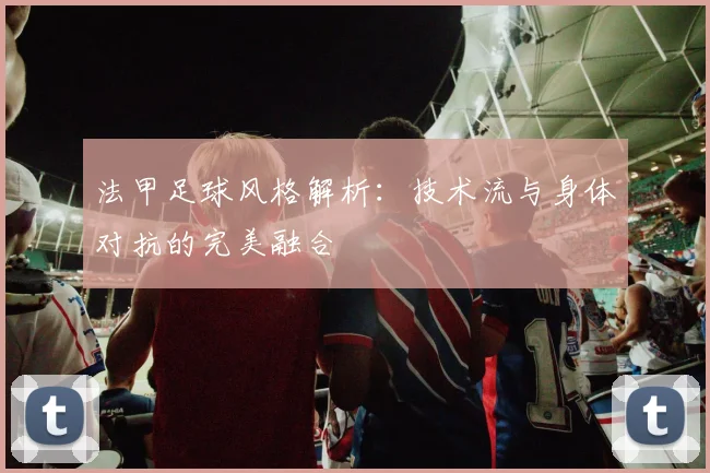 法甲足球风格解析:技术流与身体对抗的完美融合