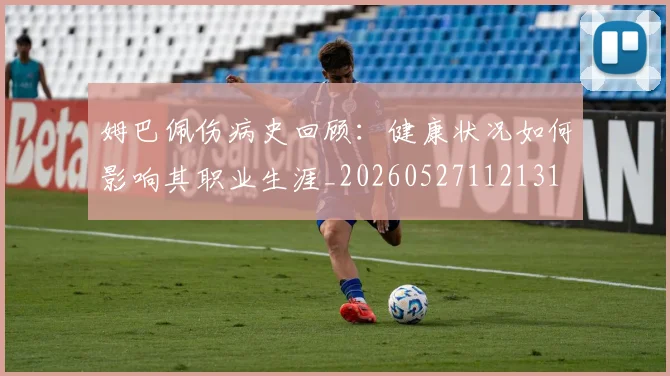 姆巴佩伤病史回顾:健康状况如何影响其职业生涯_20260527112131