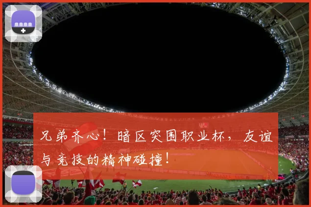 兄弟齐心!暗区突围职业杯,友谊与竞技的精神碰撞!