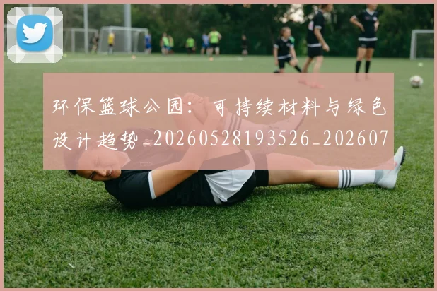 环保篮球公园：可持续材料与绿色设计趋势_20260528193526_20260708191527